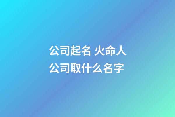 公司起名 火命人公司取什么名字-第1張-公司起名-玄機派